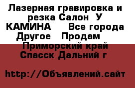 Лазерная гравировка и резка Салон “У КАМИНА“  - Все города Другое » Продам   . Приморский край,Спасск-Дальний г.